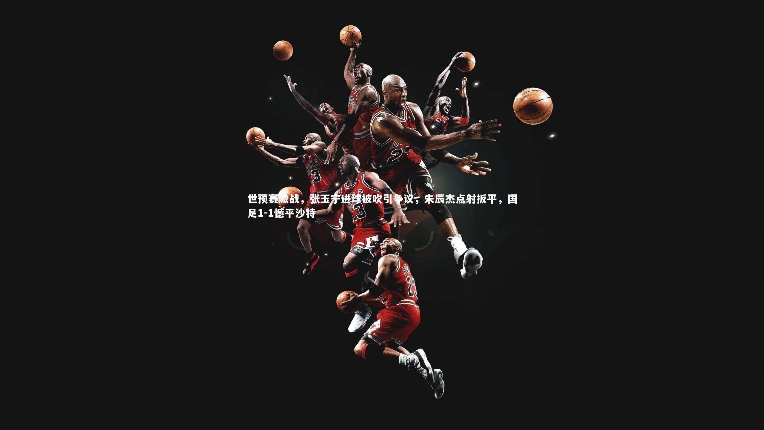 世预赛激战，张玉宁进球被吹引争议，朱辰杰点射扳平，国足1-1憾平沙特